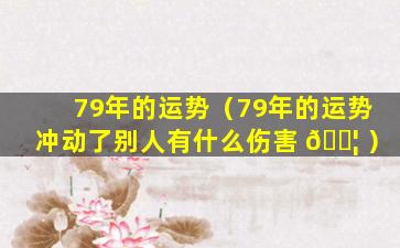 79年的运势（79年的运势冲动了别人有什么伤害 🐦 ）